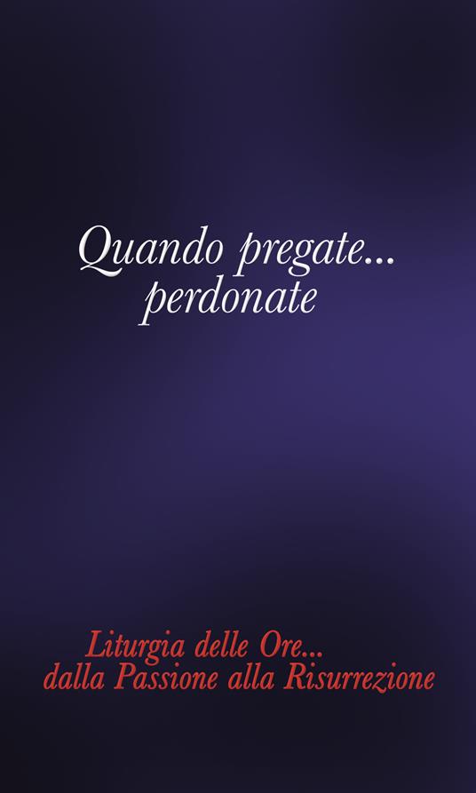 Quando pregate... Perdonate. Liturgia delle ore... Dalla Passione alla Risurrezione - Giuseppe Pagana - copertina