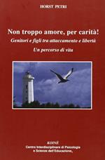 Non troppo amore, per carità! Genitori e figli tra attaccamento e libertà. Un percorso di vita