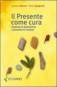Il presente come cura. Superare la depressione e prevenire le ricadute - Stefano Marchi,Pietro Spagnulo - copertina
