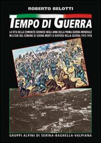 Tempo di guerra. La vita della comunità serinese negli anni della prima guerra mondiale. Militari del comune di Serina morti o dispersi nella guerra 1915-1918 - Roberto Belotti - copertina