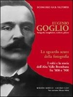 Eugenio Goglio. Fotografo, intagliatore, scultore, pittore. Lo sguardo acuto della fotografia. I volti e la stroia dell'Alta Valle Brembana fra '800 e '900