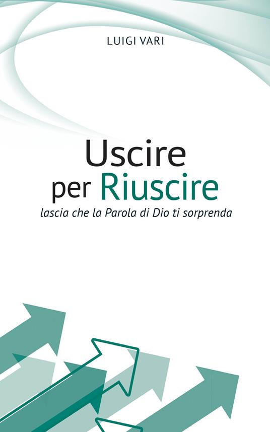 Uscire per riuscire. Lascia che la Parola di Dio ti sorprenda - Luigi Vari - copertina