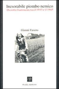 Inesorabile piombo nemico. Diciotto frammenti tra il 1943-1945 - Gianni Favero - copertina