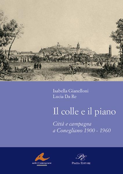 Il colle e il piano. Città e campagna a Conegliano 1900-1960 - Isabella Gianelloni,Lucia Da Re - copertina