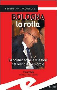 Bologna la rotta. La politica sotto le due torri nel regno di re Giorgio - Benedetto Zacchiroli - copertina