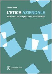 L' etica aziendale. Ripensare l'etica organizzativa e la leadership - Martin Brown - copertina