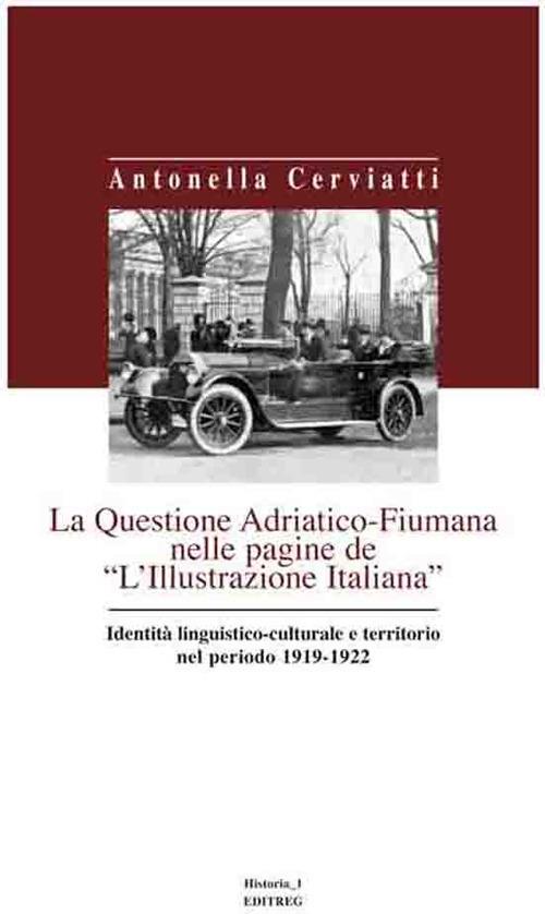 La questione Adriatico-Fiumana nelle pagine de «L'Illustrazione italiana» identità linguistico-culturale e territorio nel periodo 1919-1922 - Antonella Cerviatti - copertina