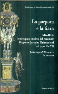 La porpora e la tiara. 1785-1816: l'episcopato imolese del cardinale Gregorio Barnaba Chiaramonti, poi papa Pio VII. Repertorio delle opere in mostra