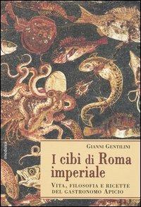 I cibi di Roma imperiale. Vita, filosofia e ricette del gastronomo apicio. Con ediz. critica del De re coquinaria - Gianni Gentilini - copertina