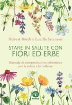 Stare in salute con fiori ed erbe. Manuale di autoproduzione erboristica per la salute e la bellezza