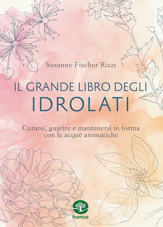 Il grande libro degli idrolati. Curarsi, guarire e mantenersi in forma con le acque aromatiche. Ediz. a colori - Susanne Fischer-Rizzi - copertina