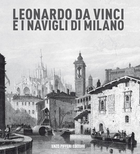 Leonardo da vinci e i Navigli di Milano - Enzo Pifferi,Gigio Bazoli,Adolfo Asnaghi - copertina