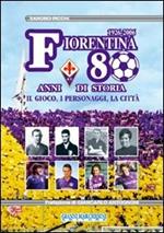 Fiorentina: 80 anni di storia. Il gioco, i personaggi, la città. Ediz. illustrata