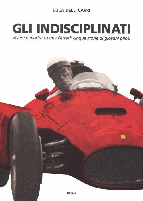 Gli indisciplinati. Vivere e morire su una Ferrari: cinque storie di giovani piloti. Nuova ediz. - Luca Delli Carri - copertina