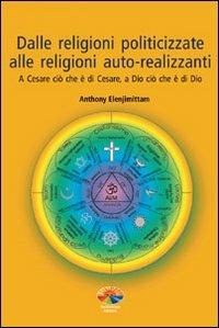 Dalle religioni politicizzate alle religioni autorealizzanti. A Cesare ciò che è di Cesare, a Dio ciò che è di Dio - Anthony Elenjimittam - copertina