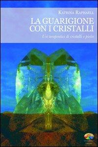 La guarigione con i cristalli. Usi terapeutici di cristalli e pietre - Katrina Raphaell - copertina