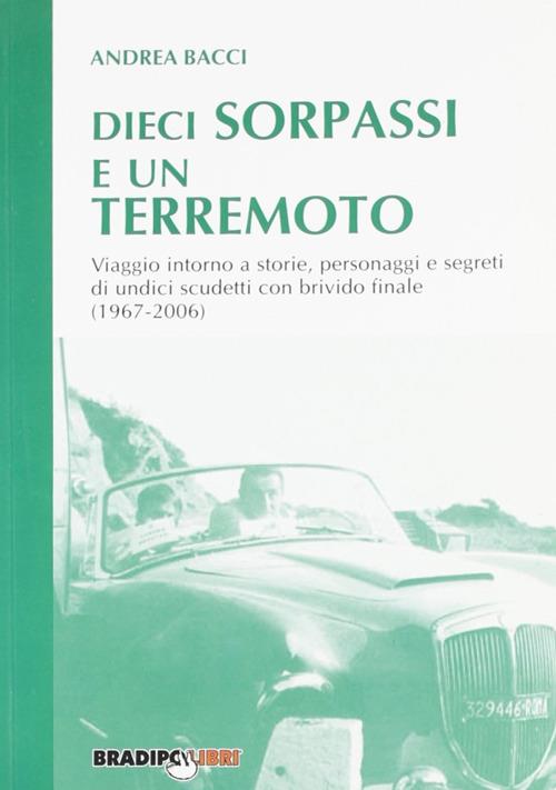 Dieci sorpassi e un terremoto. Viaggio intorno a storie, personaggi e segreti di undici scudetti con brivido finale (1967-2006) - Andrea Bacci - copertina