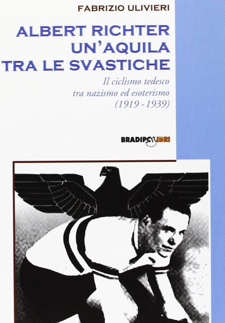 Albert Richter. Un'aquila tra le svastiche. Il ciclismo tedesco fra nazismo ed esoterismo (1919-1939) - Fabrizio Ulivieri - 2