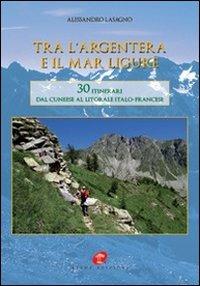Tra l'Argentera e il mar Ligure. 30 itinerari dal cuneese al litorale italo-francese - Alessandro Lasagno - copertina
