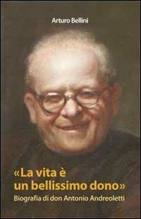 La vita è un bellissimo dono. Biografia di don Antonio Andreoletti - Arturo Bellini - copertina