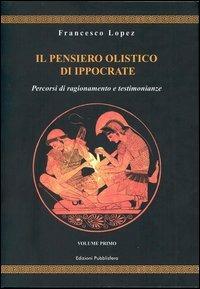 Il pensiero olistico di Ippocrate. Vol. 1: Percorsi di ragionamento e testimonianze. - Francesco Lopez - copertina