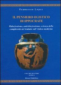 Il pensiero olistico di Ippocrate. Vol. 2: Riduzionismo, antiriduzionismo, scienza della complessità nel trattato sull'Antica medicina. - Francesco Lopez - copertina