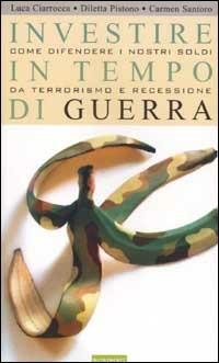Investire in tempo di guerra. Come difendere i nostri soldi da terrorismo e recessione - Luca Ciarrocca,Diletta Pistono,Carmen Santoro - copertina