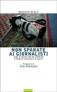 Non sparate ai giornalisti. Iraq: la guerra che ha cambiato il modo di raccontare la guerra - Roberto Reale - copertina