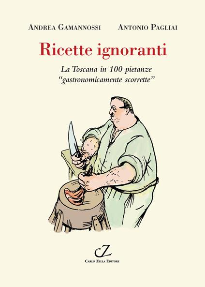 Ricette ignoranti. La Toscana in 100 pietanze «gastronomicamente scorrette» - Andrea Gamannossi,Antonio Pagliai - copertina