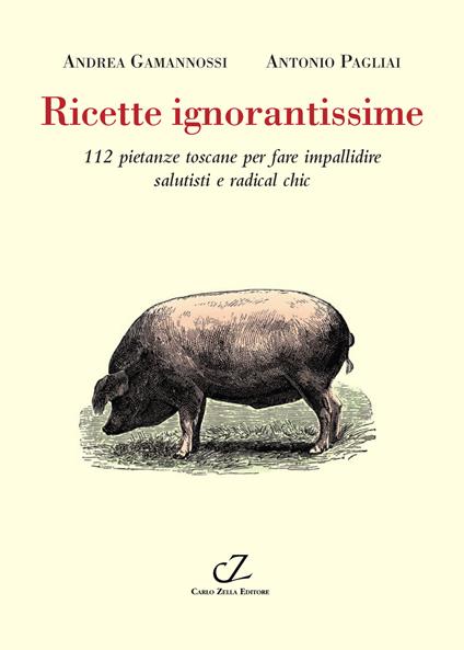 Ricette ignorantissime. 112 pietanze toscane da fare impallidire dietologi e radical chic - Andrea Gamannossi,Antonio Pagliai - copertina