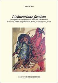 L' educazione fascista. Le organizzazioni giovanili maschili e femminili, la scuola, i libri e i giornalini, l'arte, l'educazione fisica - Italo Del Neri - copertina