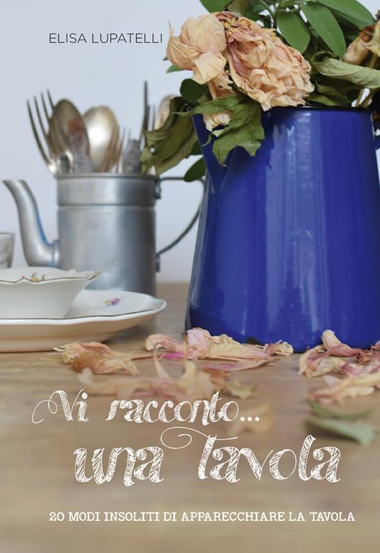 Vi racconto... una tavola. 20 modi insoliti di apparecchiare la tavola - Elisa Lupatelli - copertina