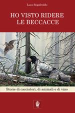 Ho visto ridere le beccacce. Storie di cacciatori, di animali e di vino