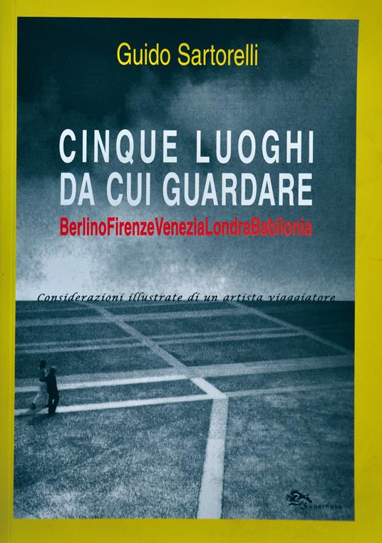 Cinque luoghi da cui guardare. Berlino-Firenze-Venezia-Londra-Babilonia. Considerazioni illustrate di un artista viaggiatore. Ediz. illustrata - Guido Sartorelli - copertina