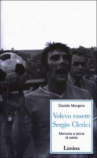 Volevo essere Sergio Clerici. Memorie e storie di calcio - Davide Morgera - copertina