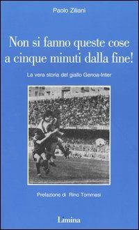 Non si fanno queste cose a cinque minuti dalla fine! La vera storia del giallo Genoa-Inter - Paolo Ziliani - copertina