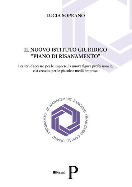 Il nuovo istituto giuridico «piano di risanamento». I criteri d'accesso per le imprese, la nuova figura professionale, e la crescita per le piccole e medie imprese - Lucia Soprano - copertina