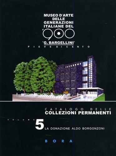 Museo d'arte delle generazioni italiane del '900 «G. Bargellini», Pieve di Cento. Catalogo delle collezioni permanenti. Vol. 5: La donazione Aldo Borgonzoni. - Adriano Baccilieri,Giorgio Di Genova,Giulio Bargellini - copertina