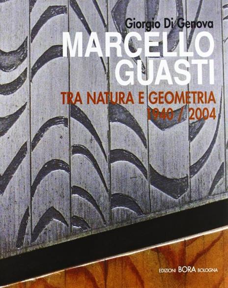 Marcello Guasti. Tra natura e geometria 1940-2004. Ediz. italiana e inglese - Giorgio Di Genova,Marco Fagioli,Francesco Gurrieri - copertina