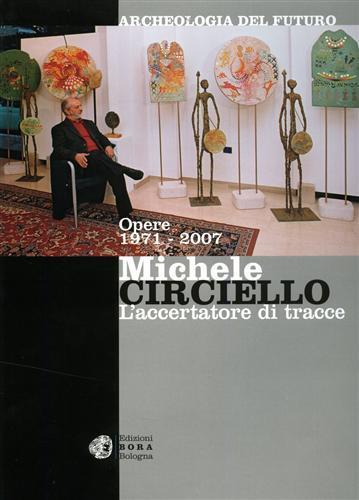 Michele Circiello l'accertatore di tracce. Archeologia del futuro. Opere 1971-2007. Ediz. italiana e inglese - Martina Corgnati,Rossana Bossaglia,Laura Leone - 2