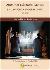 Adorerai il Signore Dio tuo e a lui solo renderai culto. Una guida per l'adoratore - Justo Antonio Lo Feudo - copertina