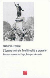 L' Europa centrale. Conflittualità e progetto. Passato e presente tra Praga, Budapest e Varsavia - Francesco Leoncini - copertina