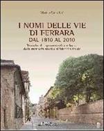 I nomi delle vie di Ferrara dal 1810 al 2010. Ricerche di toponomastica urbana. Memoria storica all'identità locale