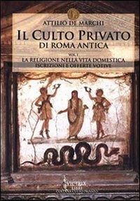 Il culto privato di Roma antica. Vol. 1: La religione nella vita domestica. Iscrizioni e offerte votive. - Attilio De Marchi - copertina