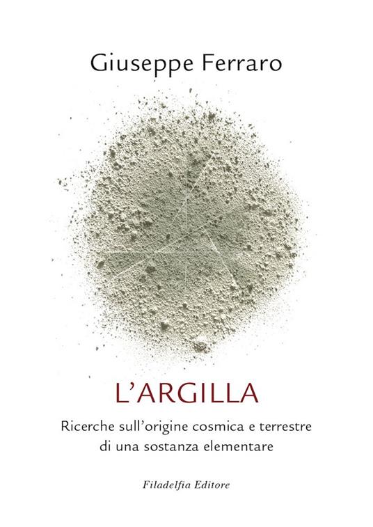 L' argilla. Ricerche sull'origine cosmica e terrestre di una sostanza elementare - Giuseppe Ferraro - copertina