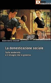 La domesticazione sociale. Sulla modernità e il disagio che la governa - Gianni-Emilio Simonetti - copertina