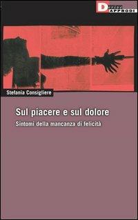 Sul piacere e sul dolore. Sintomi della mancanza di felicità - Stefania Consigliere - copertina