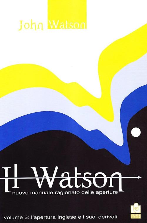 Il Watson. Nuovo manuale ragionato delle aperture. Vol. 3: apertura inglese e i suoi derivati, L'. - John Watson - copertina