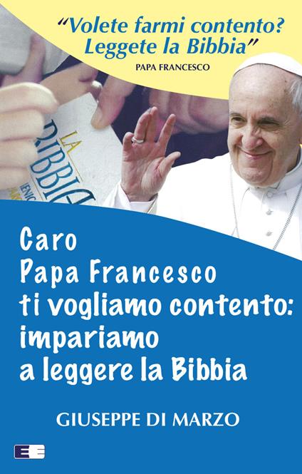 Caro papa Francesco ti vogliamo contento: impariamo a leggere la Bibbia - Giuseppe Di Marzo - copertina