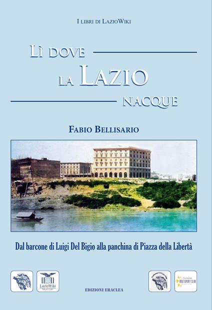 Lì dove la Lazio nacque. Dal barcone di Luigi Del Bigio alla panchina di Piazza della Libertà - Fabio Bellisario - copertina